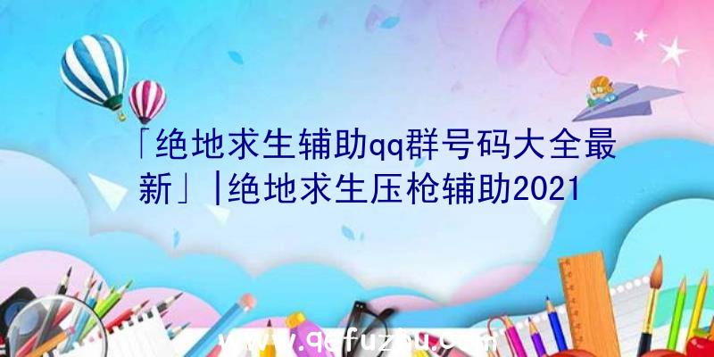 「绝地求生辅助qq群号码大全最新」|绝地求生压枪辅助2021